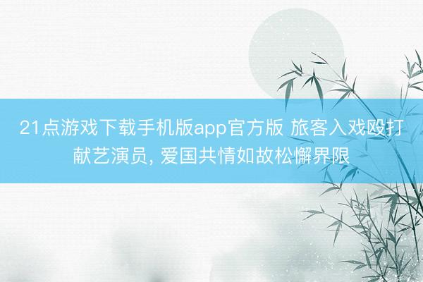 21点游戏下载手机版app官方版 旅客入戏殴打献艺演员， 爱国共情如故松懈界限