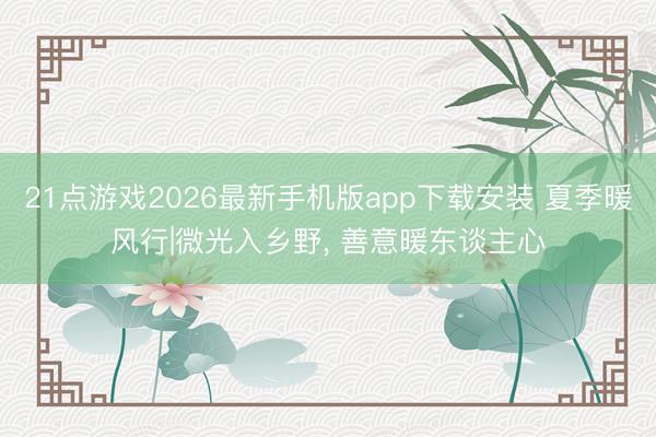 21点游戏2026最新手机版app下载安装 夏季暖风行|微光入乡野， 善意暖东谈主心