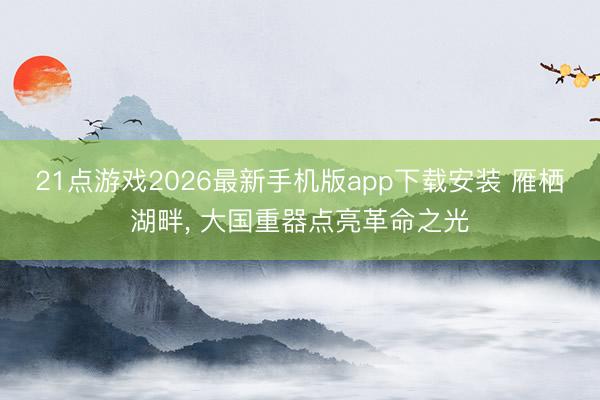 21点游戏2026最新手机版app下载安装 雁栖湖畔， 大国重器点亮革命之光