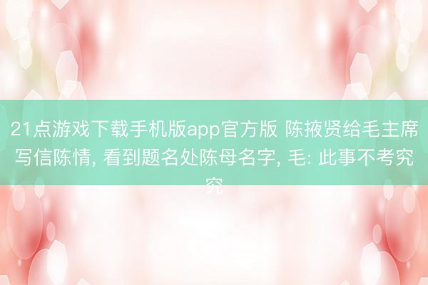 21点游戏下载手机版app官方版 陈掖贤给毛主席写信陈情， 看到题名处陈母名字， 毛: 此事不考究