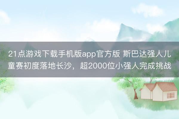 21点游戏下载手机版app官方版 斯巴达强人儿童赛初度落地长沙，超2000位小强人完成挑战