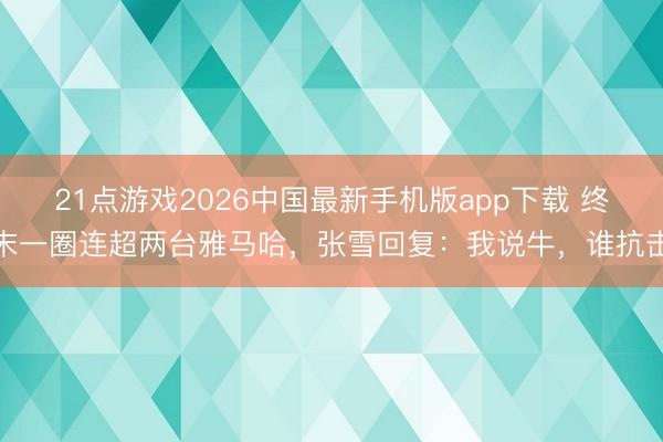 21点游戏2026中国最新手机版app下载 终末一圈连超两台雅马哈，张雪回复：我说牛，谁抗击