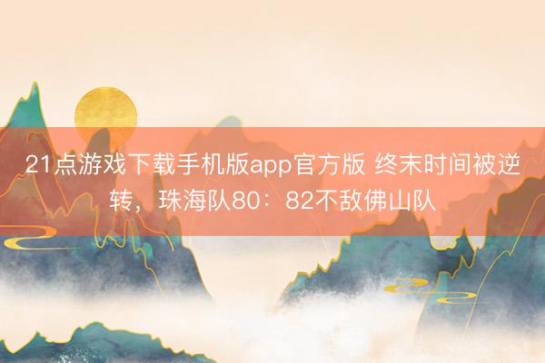 21点游戏下载手机版app官方版 终末时间被逆转，珠海队80：82不敌佛山队