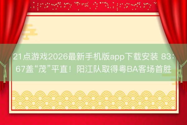 21点游戏2026最新手机版app下载安装 83：67盖“茂”平直！阳江队取得粤BA客场首胜