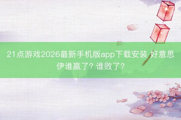 21点游戏2026最新手机版app下载安装 好意思伊谁赢了? 谁败了?