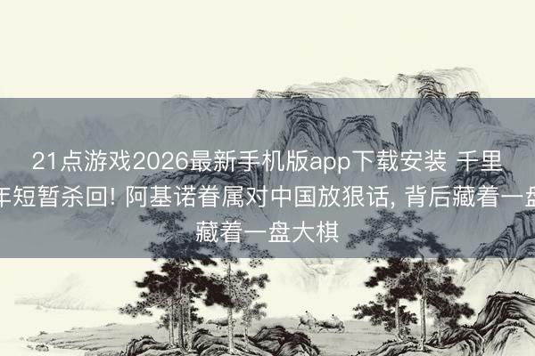 21点游戏2026最新手机版app下载安装 千里寂多年短暂杀回! 阿基诺眷属对中国放狠话， 背后藏着一盘大棋