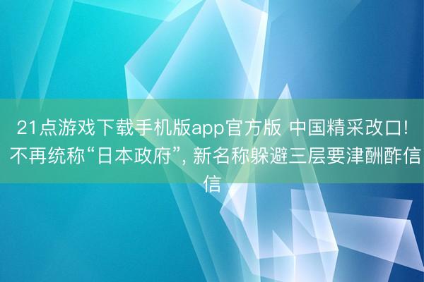 21点游戏下载手机版app官方版 中国精采改口! 不再统称“日本政府”， 新名称躲避三层要津酬酢信