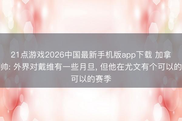 21点游戏2026中国最新手机版app下载 加拿大主帅: 外界对戴维有一些月旦， 但他在尤文有个可以的赛季