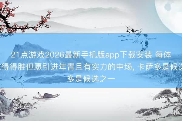 21点游戏2026最新手机版app下载安装 每体: 利雅得得胜但愿引进年青且有实力的中场， 卡萨多是候选之一