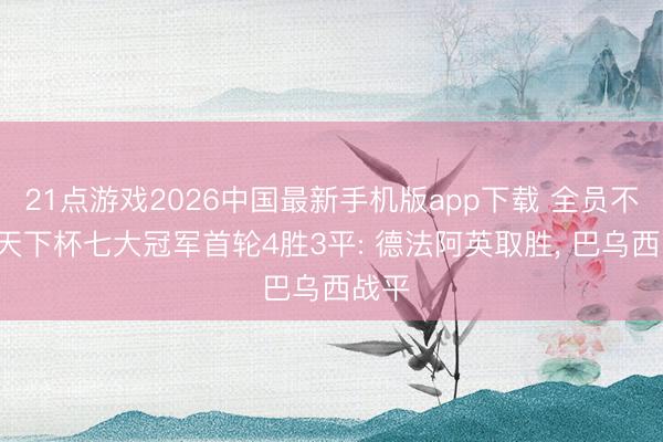 21点游戏2026中国最新手机版app下载 全员不败! 天下杯七大冠军首轮4胜3平: 德法阿英取胜， 巴乌西战平