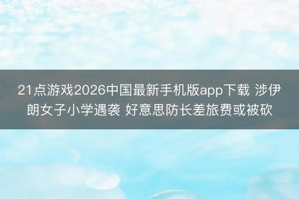 21点游戏2026中国最新手机版app下载 涉伊朗女子小学遇袭 好意思防长差旅费或被砍
